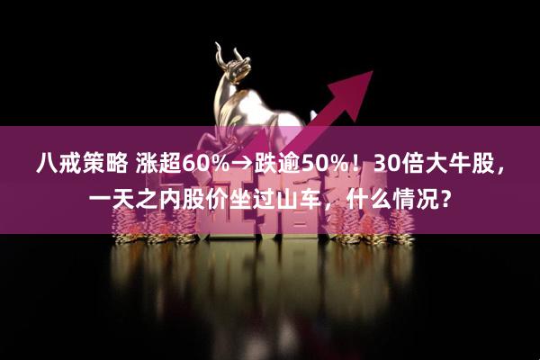 八戒策略 涨超60%→跌逾50%！30倍大牛股，一天之内股价坐过山车，什么情况？