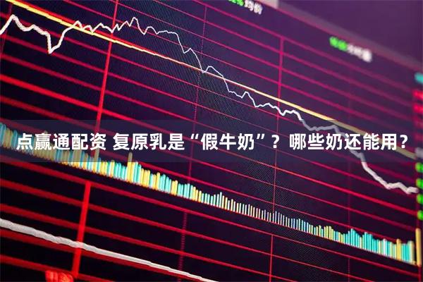 点赢通配资 复原乳是“假牛奶”？哪些奶还能用？