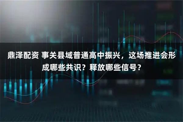 鼎泽配资 事关县域普通高中振兴，这场推进会形成哪些共识？释放哪些信号？