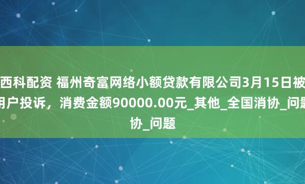 西科配资 福州奇富网络小额贷款有限公司3月15日被用户投诉，消费金额90000.00元_其他_全国消协_问题