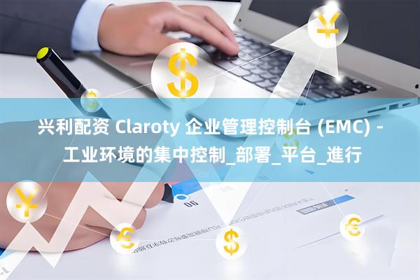 兴利配资 Claroty 企业管理控制台 (EMC) - 工业环境的集中控制_部署_平台_進行