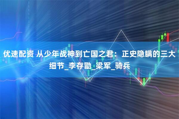 优速配资 从少年战神到亡国之君：正史隐瞒的三大细节_李存勖_梁军_骑兵