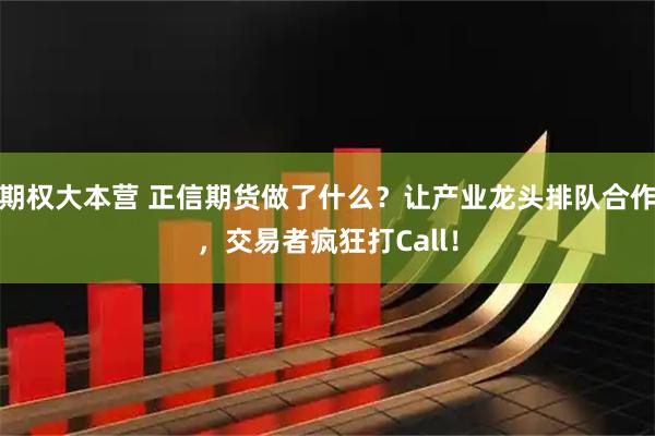 期权大本营 正信期货做了什么?让产业龙头排队合作,交易者疯狂打Call!