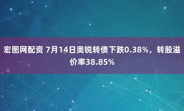 宏图网配资 7月14日奥锐转债下跌0.38%，转股溢价率38.85%