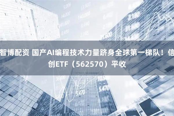 智博配资 国产AI编程技术力量跻身全球第一梯队！信创ETF（562570）平收