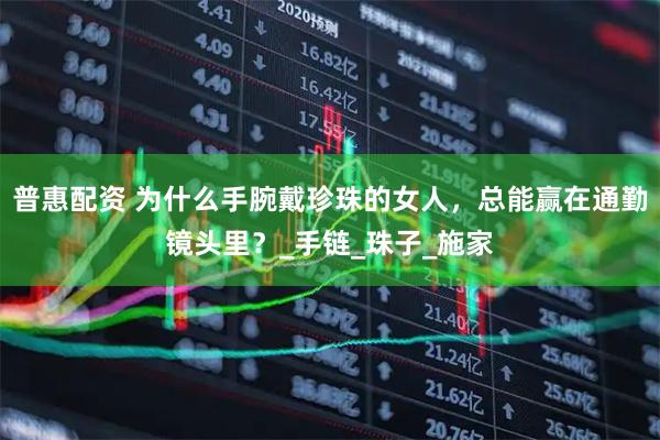 普惠配资 为什么手腕戴珍珠的女人，总能赢在通勤镜头里？_手链_珠子_施家