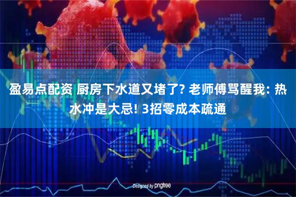 盈易点配资 厨房下水道又堵了? 老师傅骂醒我: 热水冲是大忌! 3招零成本疏通