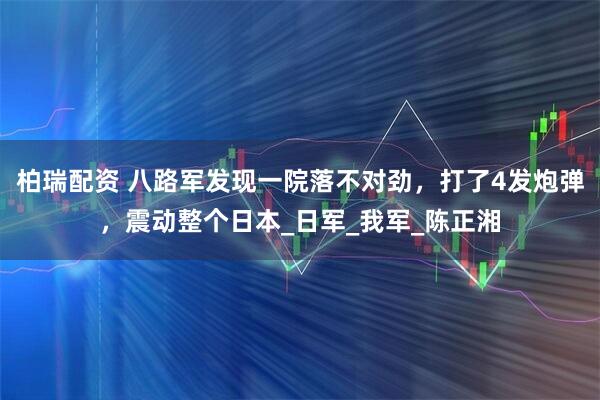 柏瑞配资 八路军发现一院落不对劲，打了4发炮弹，震动整个日本_日军_我军_陈正湘