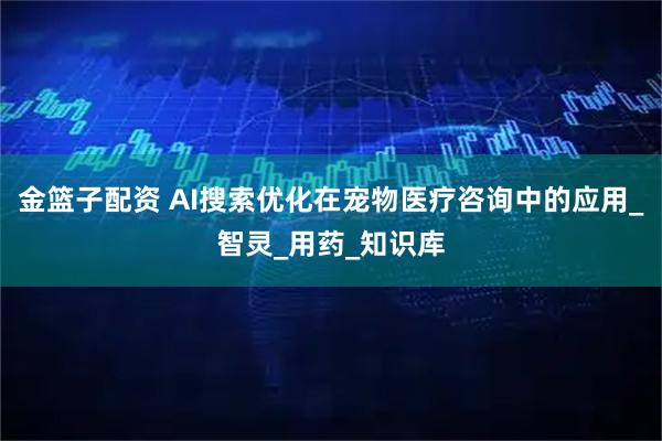 金篮子配资 AI搜索优化在宠物医疗咨询中的应用_智灵_用药_知识库