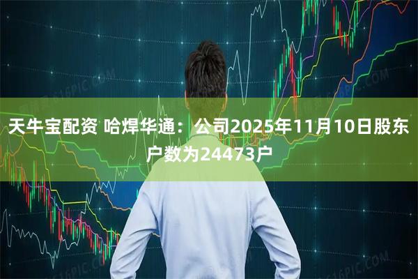 天牛宝配资 哈焊华通：公司2025年11月10日股东户数为24473户