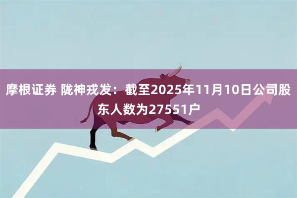 摩根证券 陇神戎发：截至2025年11月10日公司股东人数为27551户