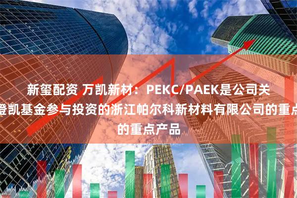 新玺配资 万凯新材：PEKC/PAEK是公司关联方澄凯基金参与投资的浙江帕尔科新材料有限公司的重点产品