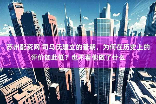 苏州配资网 司马氏建立的晋朝，为何在历史上的评价如此低？也不看他做了什么