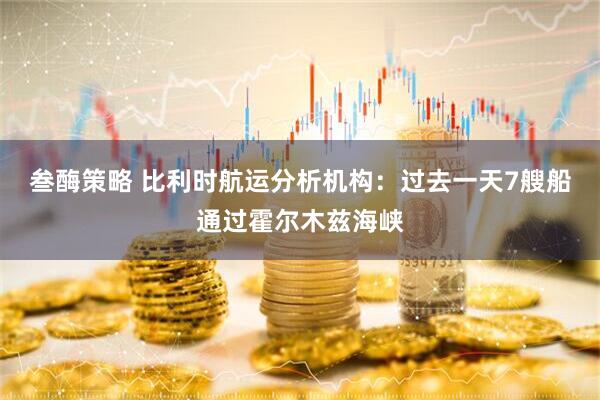 叁酶策略 比利时航运分析机构：过去一天7艘船通过霍尔木兹海峡